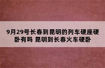 9月29号长春到昆明的列车硬座硬卧有吗 昆明到长春火车硬卧